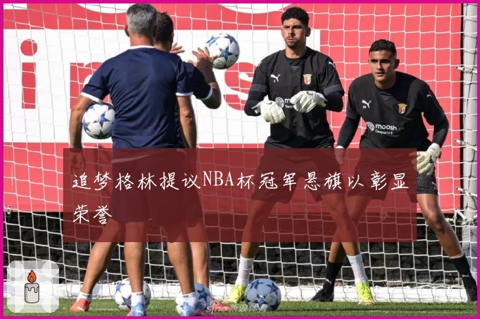 追梦格林提议NBA杯冠军悬旗以彰显荣誉