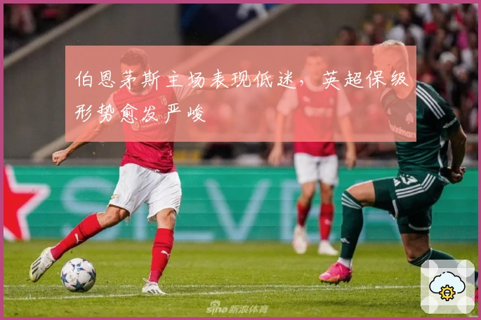伯恩茅斯主场表现低迷，英超保级形势愈发严峻
