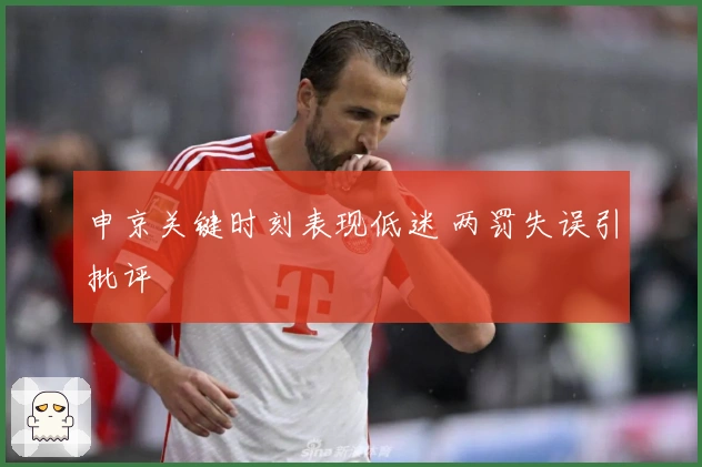 申京关键时刻表现低迷 两罚失误引批评