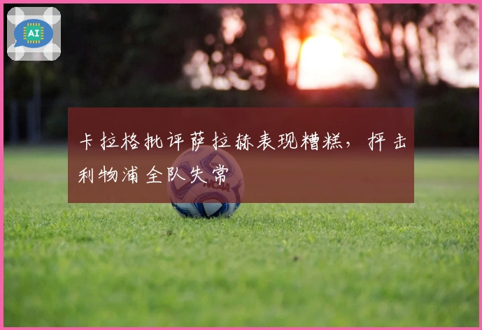 卡拉格批评萨拉赫表现糟糕,抨击利物浦全队失常