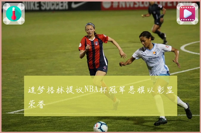 追梦格林提议NBA杯冠军悬旗以彰显荣誉