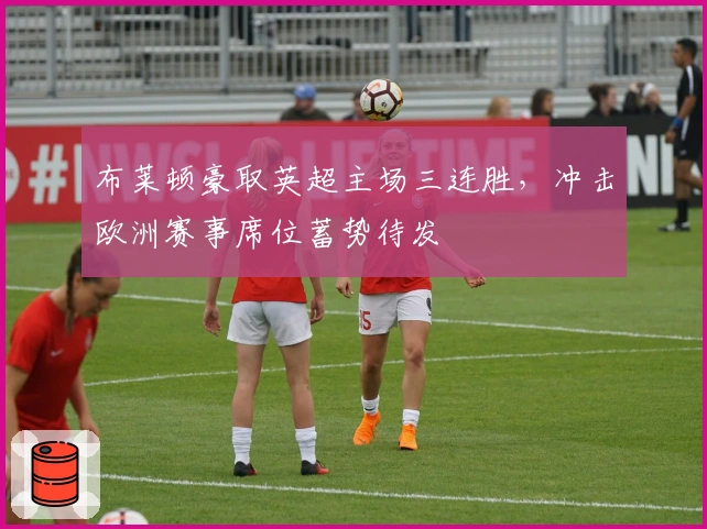 布莱顿豪取英超主场三连胜，冲击欧洲赛事席位蓄势待发