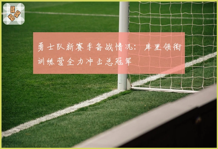 勇士队新赛季备战情况:库里领衔训练营全力冲击总冠军