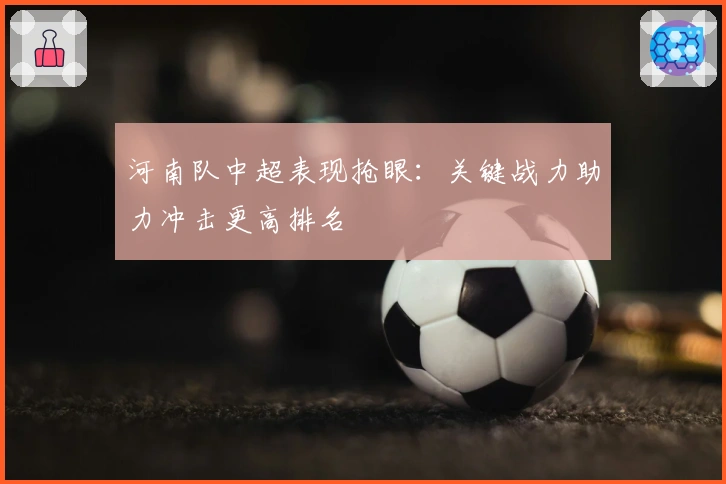 河南队中超表现抢眼：关键战力助力冲击更高排名