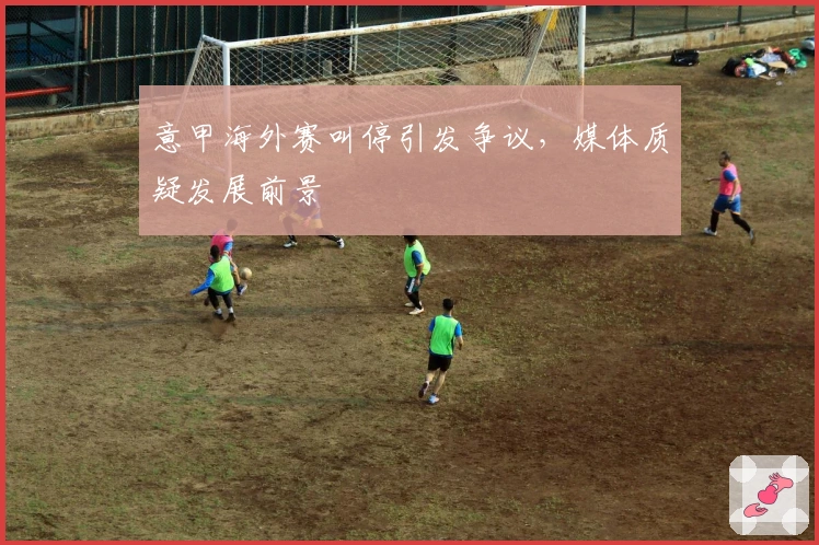 意甲海外赛叫停引发争议，媒体质疑发展前景