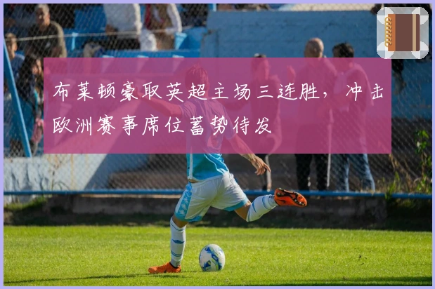 布莱顿豪取英超主场三连胜，冲击欧洲赛事席位蓄势待发