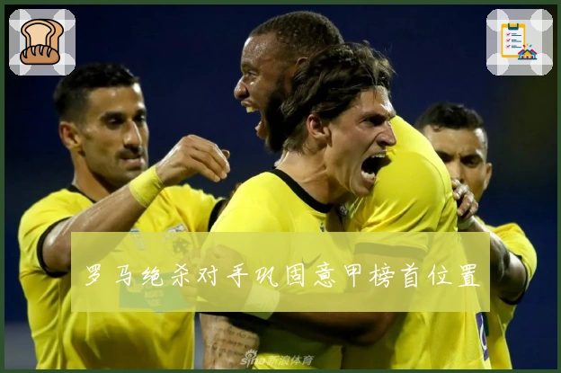 罗马绝杀对手巩固意甲榜首位置