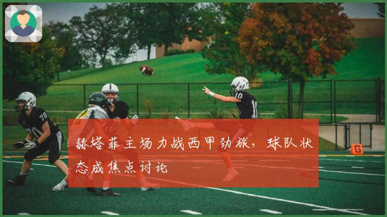 赫塔菲主场力战西甲劲旅，球队状态成焦点讨论