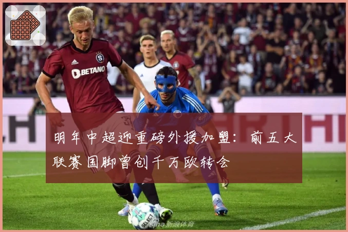 明年中超迎重磅外援加盟：前五大联赛国脚曾创千万欧转会