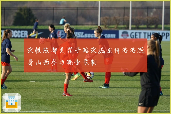 宋轶陈都灵翟子路宋威龙何洛洛现身山西参与晚会录制